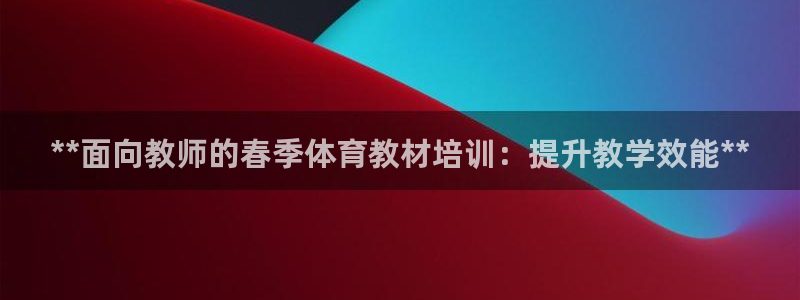 焦点娱乐平台注册账号是什么意思：**面向教师的春季体育教材培